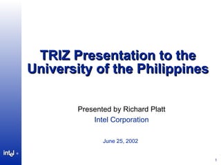 TRIZ Presentation to the University of the Philippines Presented by Richard Platt Intel Corporation June 25, 2002   