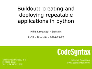 Buildout: creating and 
deploying repeatable 
applications in python 
Internet Solutions 
www.codesyntax.com 
Azitain industrialdea, 3-K 
E-20600 Eibar 
Tel.: +34 943821780 
Mikel Larreategi - @erralin 
PySS – Donostia - 2014-09-27 
 