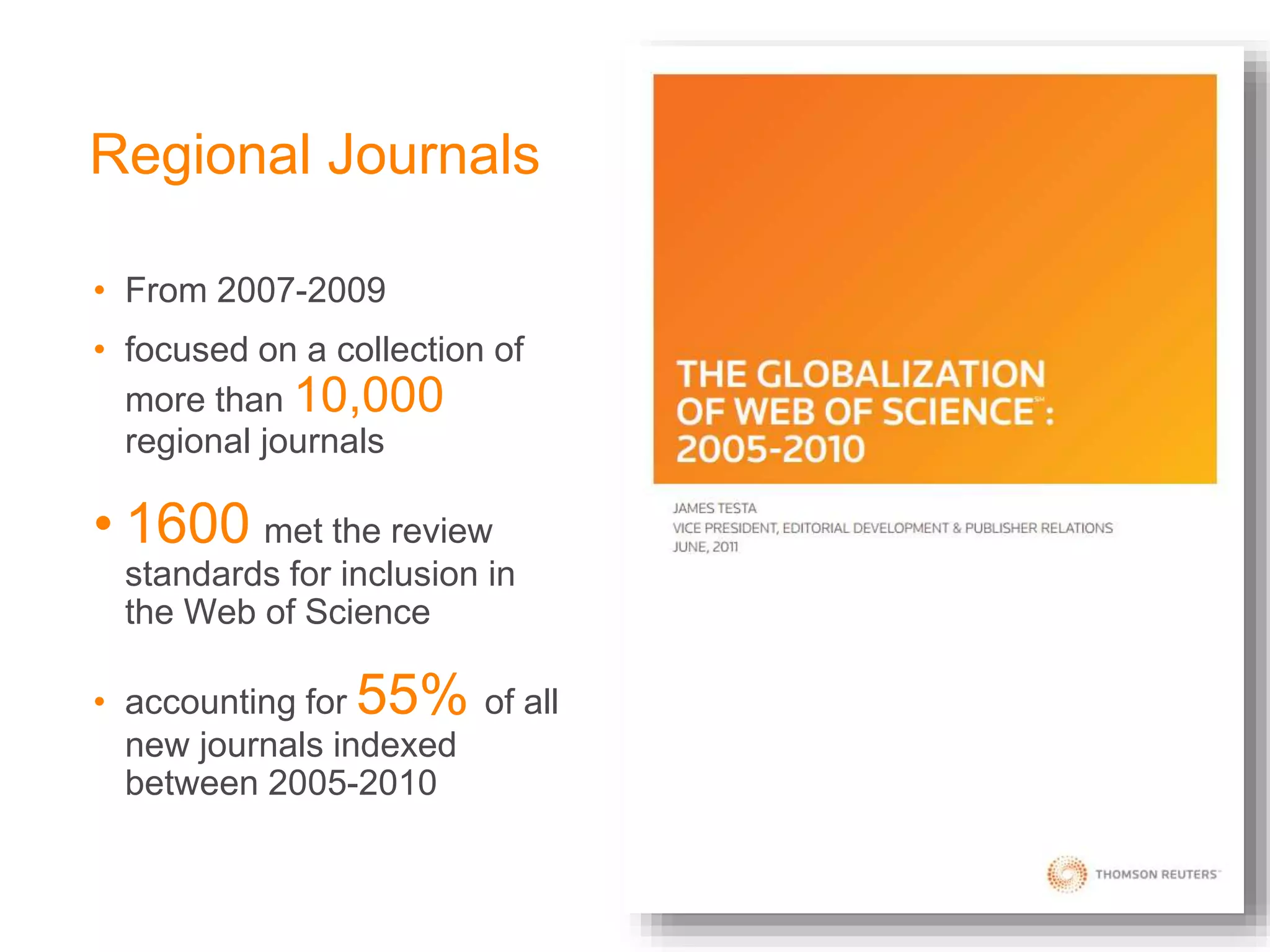 Regional Journals
• From 2007-2009
• focused on a collection of
more than 10,000
regional journals
• 1600 met the review
standards for inclusion in
the Web of Science
• accounting for 55% of all
new journals indexed
between 2005-2010
29
 