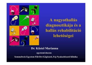 A nagyothallás
diagnosztikája és a
hallás rehabilitáció
lehetőségei
Dr. Küstel Marianna
egyetemi docens
Semmelweis Egyetem Fül-Orr-Gégészeti, Fej-Nyaksebészeti Klinika

 