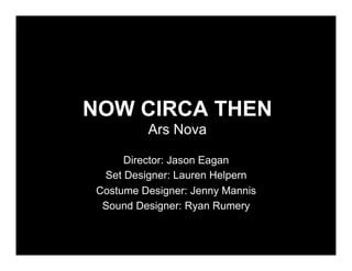 NOW CIRCA THEN
         Ars Nova

     Director: Jason Eagan
 Set Designer: Lauren Helpern
Costume Designer: Jenny Mannis
 Sound Designer: Ryan Rumery
 