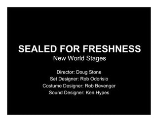 SEALED FOR FRESHNESS
       New World Stages

         Director: Doug Stone
      Set Designer: Rob Odorisio
   Costume Designer: Rob Bevenger
     Sound Designer: Ken Hypes
 