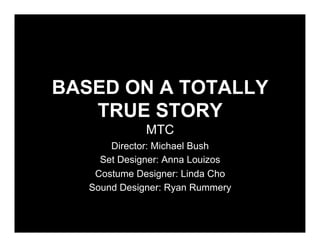 BASED ON A TOTALLY
   TRUE STORY
              MTC
       Director: Michael Bush
     Set Designer: Anna Louizos
    Costume Designer: Linda Cho
   Sound Designer: Ryan Rummery
 