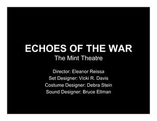 ECHOES OF THE WAR
       The Mint Theatre

      Director: Eleanor Reissa
    Set Designer: Vicki R. Davis
   Costume Designer: Debra Stein
   Sound Designer: Bruce Ellman
 