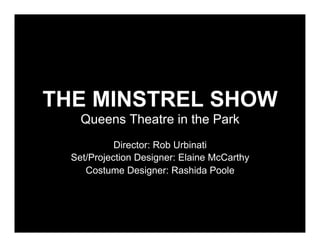 THE MINSTREL SHOW
    Queens Theatre in the Park
            Director: Rob Urbinati
  Set/Projection Designer: Elaine McCarthy
     Costume Designer: Rashida Poole
 