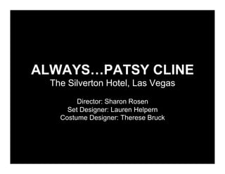 ALWAYS…PATSY CLINE
  The Silverton Hotel, Las Vegas
         Director: Sharon Rosen
      Set Designer: Lauren Helpern
    Costume Designer: Therese Bruck
 