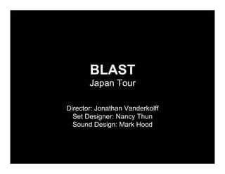 BLAST
       Japan Tour

Director: Jonathan Vanderkolff
  Set Designer: Nancy Thun
  Sound Design: Mark Hood
 