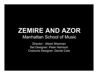ZEMIRE AND AZOR
 Manhattan School of Music
     Director : Albert Sherman
    Set Designer: Peter Harrison
   Costume Designer: Daniel Cole
 