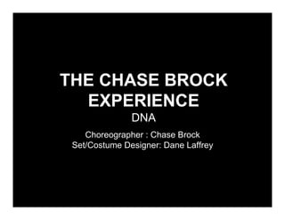 THE CHASE BROCK
  EXPERIENCE
               DNA
    Choreographer : Chase Brock
 Set/Costume Designer: Dane Laffrey
 