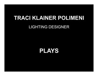TRACI KLAINER POLIMENI
    LIGHTING DESIGNER




        PLAYS
 