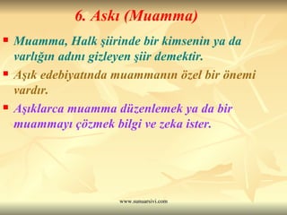 6. Askı (Muamma) Muamma, Halk şiirinde bir kimsenin ya da varlığın adını gizleyen şiir demektir. Aşık edebiyatında muammanın özel bir önemi vardır.  Aşıklarca muamma düzenlemek ya da bir muammayı çözmek bilgi ve zeka ister. 
