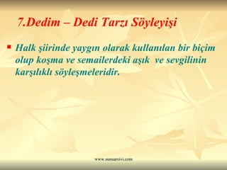7.Dedim – Dedi Tarzı Söyleyişi Halk şiirinde yaygın olarak kullanılan bir biçim olup koşma ve semailerdeki aşık  ve sevgilinin karşılıklı söyleşmeleridir. 
