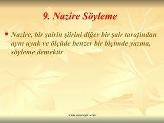 9. Nazire Söyleme Nazire, bir şairin şiirini diğer bir şair tarafından aynı uyak ve ölçüde benzer bir biçimde yazma, söyleme demektir 