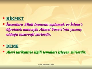 HİKMET İnsanlara Allah inancını aşılamak ve İslam’ı öğretmek amacıyla Ahmet Yesevi’nin yazmış olduğu tasavvufi şiirlerdir. DEME Alevi tarikatiyle ilgili temaları işleyen şiirlerdir. 