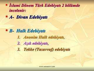 İslami Dönem Türk Edebiyatı 2 bölümde incelenir: A-  Divan Edebiyatı B-  Halk Edebiyatı 1.  Anonim Halk edebiyatı, 2.  Aşık edebiyatı, 3.  Tekke (Tasavvuf) edebiyatı   
