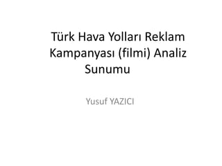 Türk Hava Yolları Reklam 
Kampanyası (filmi) Analiz 
Sunumu 
Yusuf YAZICI 
 