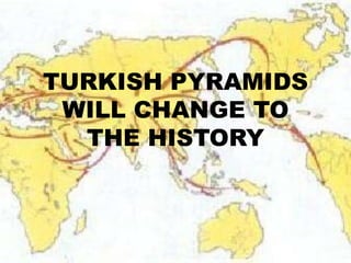 TURKISH PYRAMIDS
 WILL CHANGE TO
  THE HISTORY
 