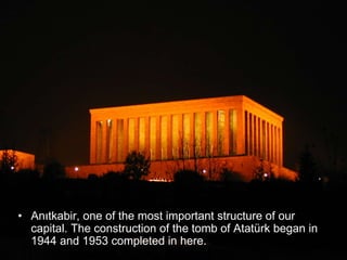 • Anıtkabir, one of the most important structure of our
capital. The construction of the tomb of Atatürk began in
1944 and 1953 completed in here.
 