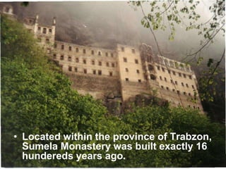 • Located within the province of Trabzon,
Sumela Monastery was built exactly 16
hundereds years ago.
 