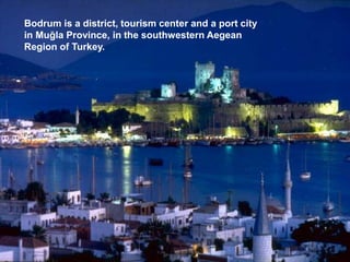 Bodrum is a district, tourism center and a port city
in Muğla Province, in the southwestern Aegean
Region of Turkey.
 