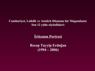 Cumhuriyet, Laiklik ve Atatürk Düşmanı bir Magandanın  Son 12 yılda söyledikleri: İrticanın Portresi Recep Tayyip Erdoğan (1994 – 2006) 