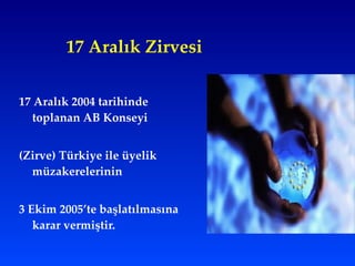 17 Aralık Zirvesi 17 Aralık 2004 tarihinde toplanan AB Konseyi  (Zirve) Türkiye ile üyelik müzakerelerinin  3 Ekim 2005’te başlatılmasına karar vermiştir.  