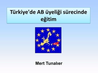 Türkiye'de AB üyeliği sürecinde
            eğitim




          Mert Tunalıer
 