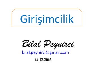 Girişimcilik
Bilal Peynirci
bilal.peynirci@gmail.com
14.12.2015
 