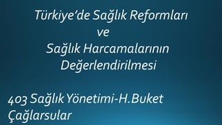 Türkiye’de Sağlık Reformları
ve
Sağlık Harcamalarının
Değerlendirilmesi
403 SağlıkYönetimi-H.Buket
Çağlarsular
 