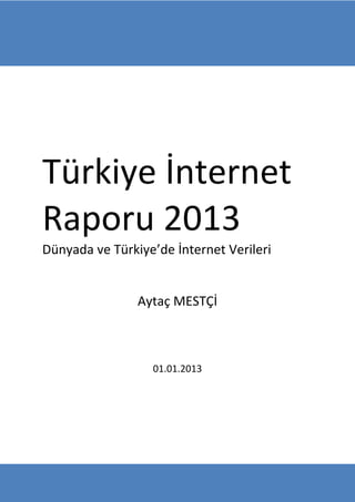 Türkiye İnternet
Raporu 2013
Dünyada ve Türkiye’de İnternet Verileri
Aytaç MESTÇİ
01.01.2013
 