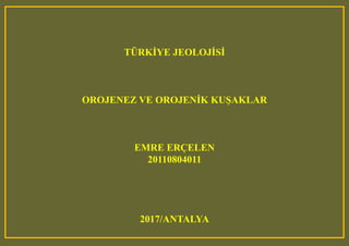 TÜRKİYE JEOLOJİSİ
OROJENEZ VE OROJENİK KUŞAKLAR
EMRE ERÇELEN
20110804011
2017/ANTALYA
 