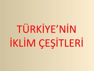 TÜRKİYE’NİN
İKLİM ÇEŞİTLERİ
 