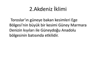 2.Akdeniz İklimi
 Toroslar’ın güneye bakan kesimleri Ege
Bölgesi’nin büyük bir kesimi Güney Marmara
Denizin kıyıları ile Güneydoğu Anadolu
bölgesinin batısında etkilidir.
 