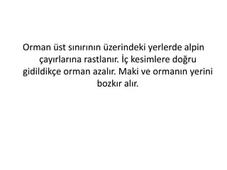 Orman üst sınırının üzerindeki yerlerde alpin
     çayırlarına rastlanır. İç kesimlere doğru
gidildikçe orman azalır. Maki ve ormanın yerini
                    bozkır alır.
 