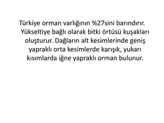 Türkiye orman varlığının %27sini barındırır.
 Yükseltiye bağlı olarak bitki örtüsü kuşakları
  oluşturur. Dağların alt kesimlerinde geniş
    yapraklı orta kesimlerde karışık, yukarı
   kısımlarda iğne yapraklı orman bulunur.
 