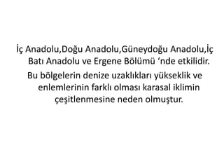 İç Anadolu,Doğu Anadolu,Güneydoğu Anadolu,İç
   Batı Anadolu ve Ergene Bölümü ‘nde etkilidir.
   Bu bölgelerin denize uzaklıkları yükseklik ve
     enlemlerinin farklı olması karasal iklimin
          çeşitlenmesine neden olmuştur.
 