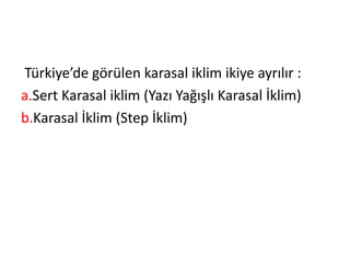 Türkiye’de görülen karasal iklim ikiye ayrılır :
a.Sert Karasal iklim (Yazı Yağışlı Karasal İklim)
b.Karasal İklim (Step İklim)
 