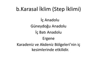 b.Karasal İklim (Step İklimi)
              İç Anadolu
       Güneydoğu Anadolu
          İç Batı Anadolu
               Ergene
Karadeniz ve Akdeniz Bölgeleri’nin iç
        kesimlerinde etkilidir.
 