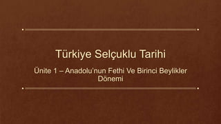 Türkiye Selçuklu Tarihi
Ünite 1 – Anadolu’nun Fethi Ve Birinci Beylikler
Dönemi
 
