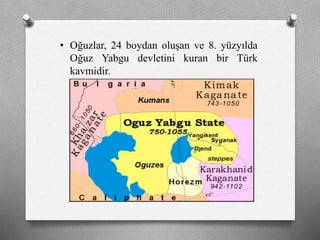 • Oğuzlar, 24 boydan oluşan ve 8. yüzyılda
Oğuz Yabgu devletini kuran bir Türk
kavmidir.
 