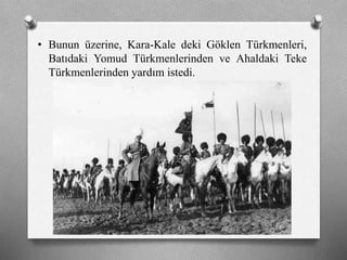 • Bunun üzerine, Kara-Kale deki Göklen ü쳾Աi,
Batıdaki Yomud ü쳾Աinden ve Ahaldaki Teke
ü쳾Աinden yardım istedi.
 