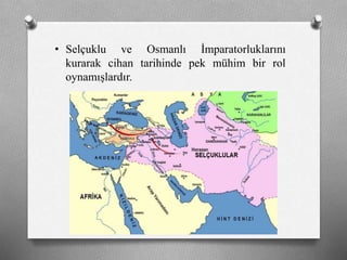 • Selçuklu ve Osmanlı İmparatorluklarını
kurarak cihan tarihinde pek mühim bir rol
oynamışlardır.
 
