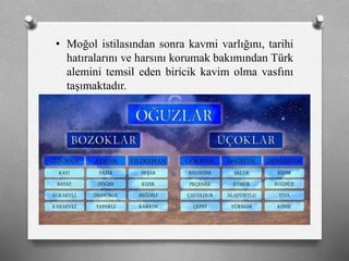 • Moğol istilasından sonra kavmi varlığını, tarihi
hatıralarını ve harsını korumak bakımından Türk
alemini temsil eden biricik kavim olma vasfını
taşımaktadır.
 