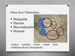 Hazar ötesi ü쳾Աi,
 Mangışlak
 Harezm
 Maveraünnehir
 Horasan
..başlıca yerleşim yerleri olmak üzere
varlıklarını devam ettirmişlerdir.
 