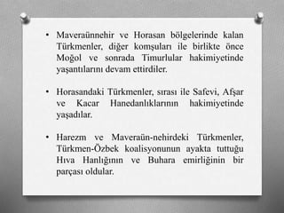 • Maveraünnehir ve Horasan bölgelerinde kalan
ü쳾Ա, diğer komşuları ile birlikte önce
Moğol ve sonrada Timurlular hakimiyetinde
yaşantılarını devam ettirdiler.
• Horasandaki ü쳾Ա, sırası ile Safevi, Afşar
ve Kacar Hanedanlıklarının hakimiyetinde
yaşadılar.
• Harezm ve Maveraün-nehirdeki ü쳾Ա,
Türkmen-Özbek koalisyonunun ayakta tuttuğu
Hıva Hanlığının ve Buhara emirliğinin bir
parçası oldular.
 