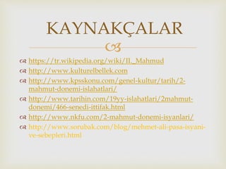 
 https://tr.wikipedia.org/wiki/II._Mahmud
 http://www.kulturelbellek.com
 http://www.kpsskonu.com/genel-kultur/tarih/2-
mahmut-donemi-islahatlari/
 http://www.tarihin.com/19yy-islahatlari/2mahmut-
donemi/466-senedi-ittifak.html
 http://www.nkfu.com/2-mahmut-donemi-isyanlari/
 http://www.sorubak.com/blog/mehmet-ali-pasa-isyani-
ve-sebepleri.html
KAYNAKÇALAR
 