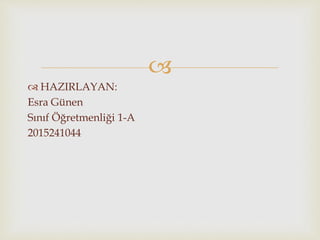 
 HAZIRLAYAN:
Esra Günen
Sınıf Öğretmenliği 1-A
2015241044
 