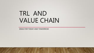 TRL AND
VALUE CHAIN
IDEAS FOR TODAY AND TOMORROW
 