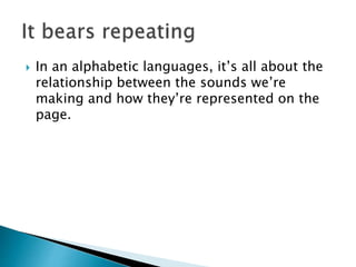  In an alphabetic languages, it’s all about the
relationship between the sounds we’re
making and how they’re represented on the
page.
 