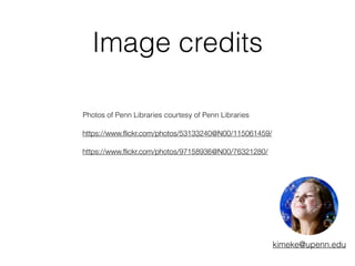 Image credits 
Photos of Penn Libraries courtesy of Penn Libraries 
https://www.flickr.com/photos/53133240@N00/115061459/ 
https://www.flickr.com/photos/97158936@N00/76321280/ 
! 
kimeke@upenn.edu 
http://www.pinterest.com/pin/96968198201406650/ 
http://www.pinterest.com/pin/96968198202349924/ 
http://www.pinterest.com/pin/96968198201973572/ 
